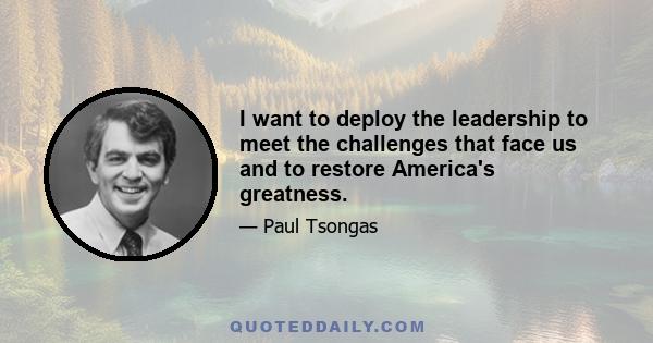 I want to deploy the leadership to meet the challenges that face us and to restore America's greatness.