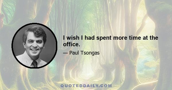 I wish I had spent more time at the office.