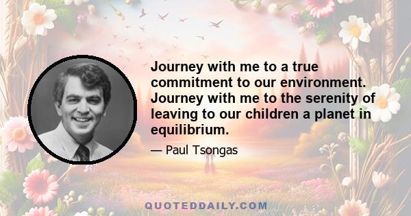 Journey with me to a true commitment to our environment. Journey with me to the serenity of leaving to our children a planet in equilibrium.