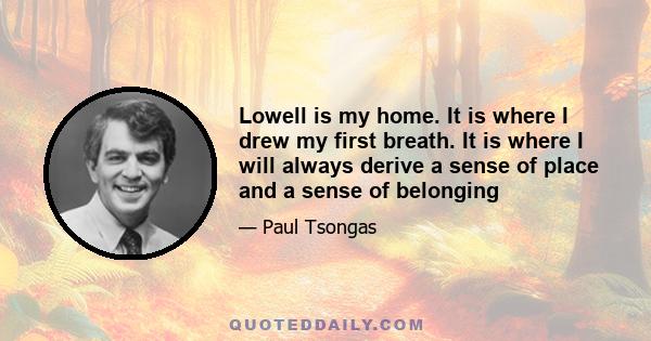 Lowell is my home. It is where I drew my first breath. It is where I will always derive a sense of place and a sense of belonging