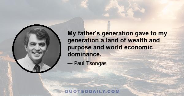 My father's generation gave to my generation a land of wealth and purpose and world economic dominance.