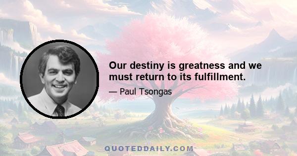 Our destiny is greatness and we must return to its fulfillment.