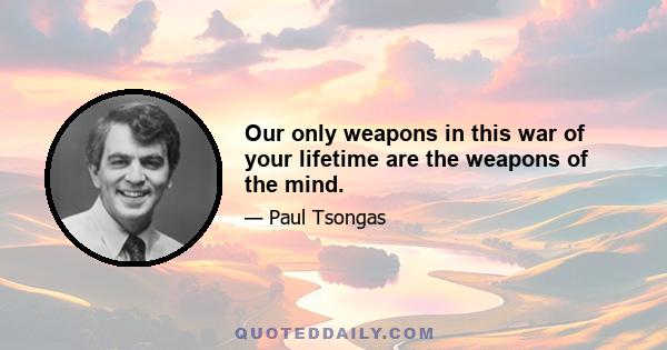 Our only weapons in this war of your lifetime are the weapons of the mind.