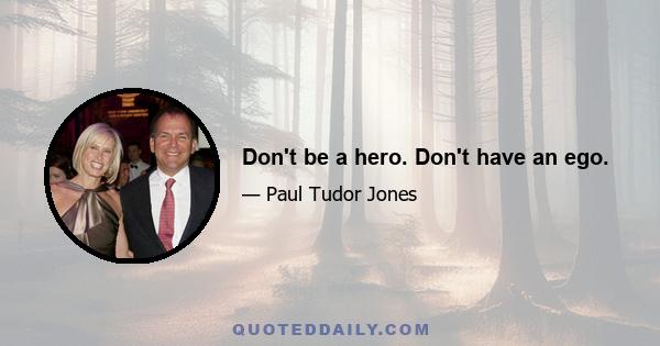 Don't be a hero. Don't have an ego.