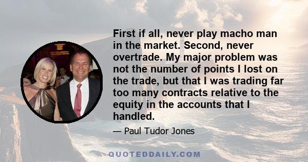 First if all, never play macho man in the market. Second, never overtrade. My major problem was not the number of points I lost on the trade, but that I was trading far too many contracts relative to the equity in the