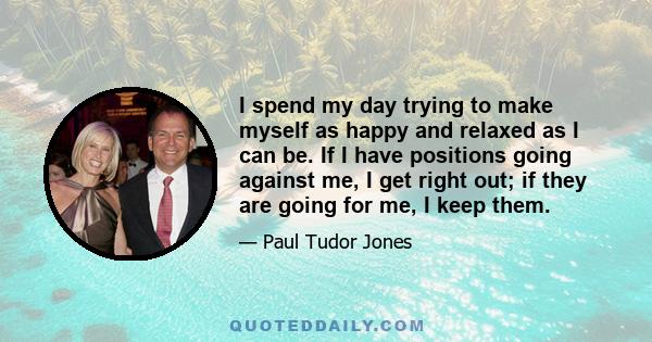 I spend my day trying to make myself as happy and relaxed as I can be. If I have positions going against me, I get right out; if they are going for me, I keep them.