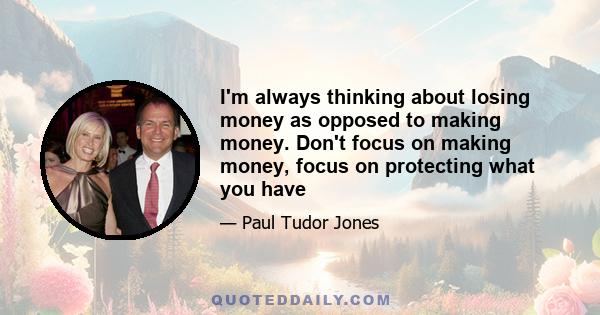 I'm always thinking about losing money as opposed to making money. Don't focus on making money, focus on protecting what you have