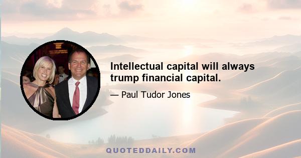 Intellectual capital will always trump financial capital.