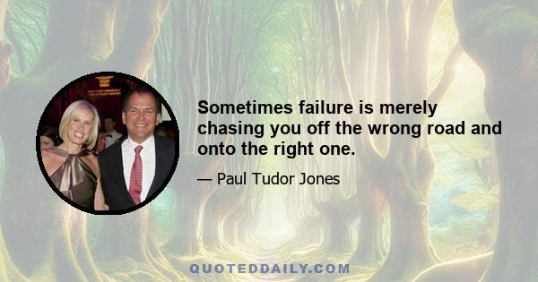 Sometimes failure is merely chasing you off the wrong road and onto the right one.