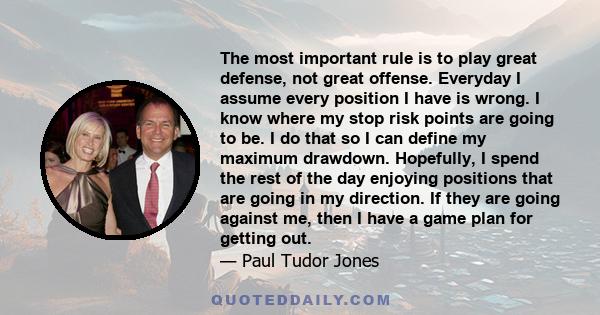 The most important rule is to play great defense, not great offense. Everyday I assume every position I have is wrong. I know where my stop risk points are going to be. I do that so I can define my maximum drawdown.