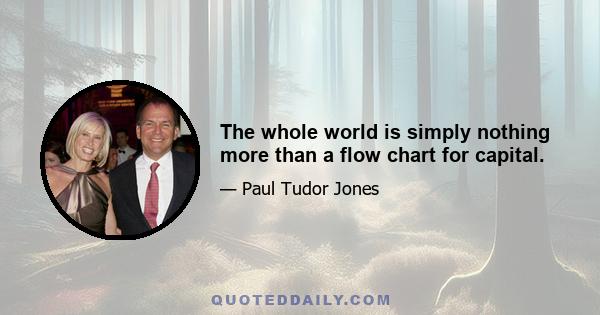 The whole world is simply nothing more than a flow chart for capital.