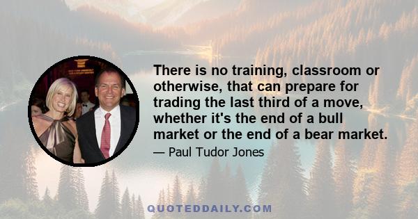 There is no training, classroom or otherwise, that can prepare for trading the last third of a move, whether it's the end of a bull market or the end of a bear market.