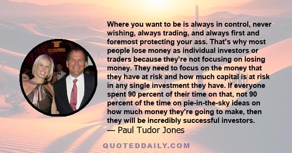 Where you want to be is always in control, never wishing, always trading, and always first and foremost protecting your ass. That's why most people lose money as individual investors or traders because they're not