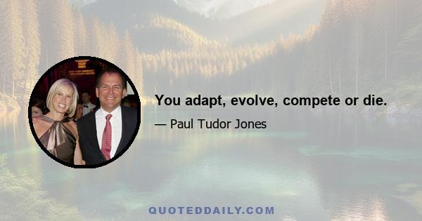 You adapt, evolve, compete or die.