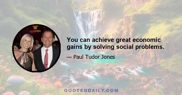 You can achieve great economic gains by solving social problems.