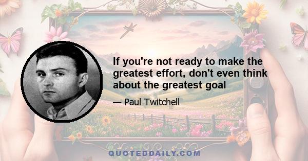 If you're not ready to make the greatest effort, don't even think about the greatest goal