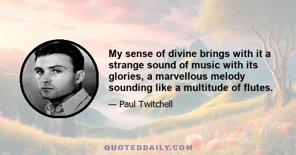 My sense of divine brings with it a strange sound of music with its glories, a marvellous melody sounding like a multitude of flutes.