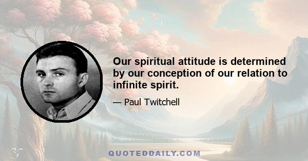 Our spiritual attitude is determined by our conception of our relation to infinite spirit.