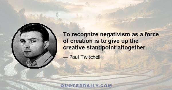 To recognize negativism as a force of creation is to give up the creative standpoint altogether.