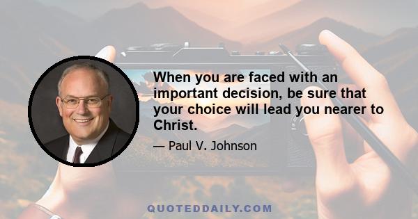 When you are faced with an important decision, be sure that your choice will lead you nearer to Christ.