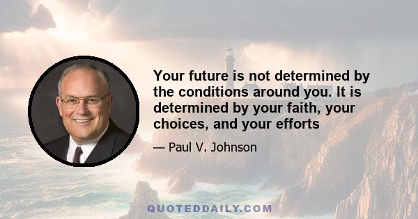 Your future is not determined by the conditions around you. It is determined by your faith, your choices, and your efforts