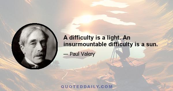 A difficulty is a light. An insurmountable difficulty is a sun.