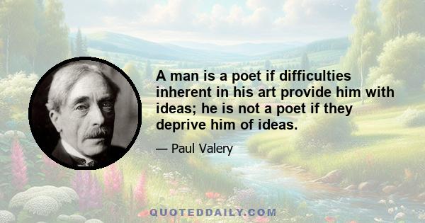 A man is a poet if difficulties inherent in his art provide him with ideas; he is not a poet if they deprive him of ideas.