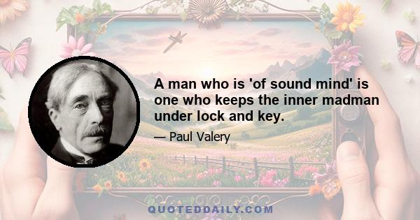 A man who is 'of sound mind' is one who keeps the inner madman under lock and key.