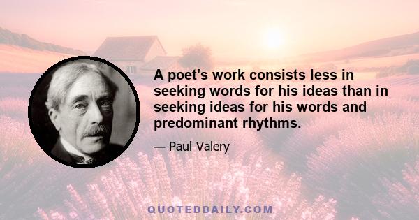 A poet's work consists less in seeking words for his ideas than in seeking ideas for his words and predominant rhythms.