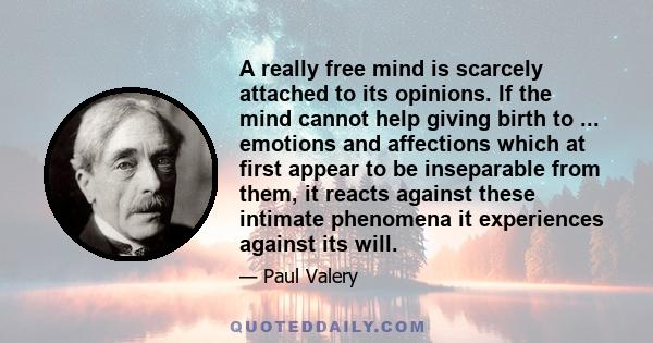 A really free mind is scarcely attached to its opinions. If the mind cannot help giving birth to ... emotions and affections which at first appear to be inseparable from them, it reacts against these intimate phenomena