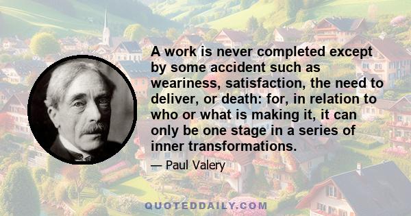 A work is never completed except by some accident such as weariness, satisfaction, the need to deliver, or death: for, in relation to who or what is making it, it can only be one stage in a series of inner