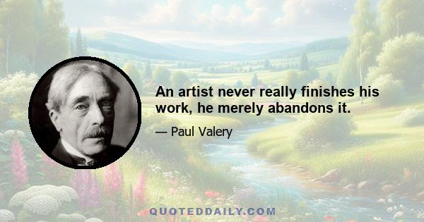 An artist never really finishes his work, he merely abandons it.