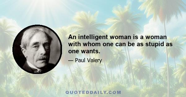 An intelligent woman is a woman with whom one can be as stupid as one wants.