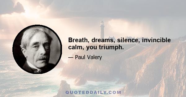 Breath, dreams, silence, invincible calm, you triumph.