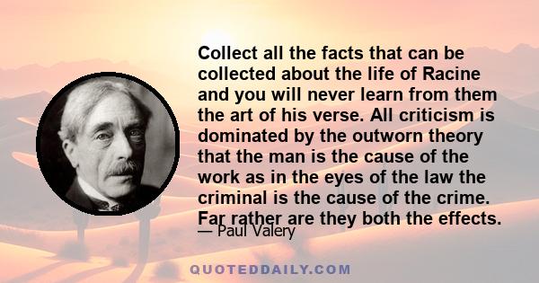 Collect all the facts that can be collected about the life of Racine and you will never learn from them the art of his verse. All criticism is dominated by the outworn theory that the man is the cause of the work as in