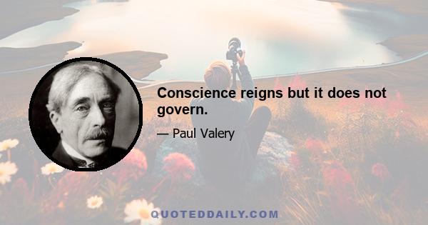 Conscience reigns but it does not govern.