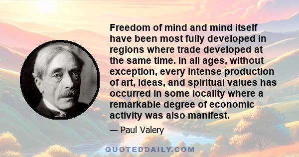 Freedom of mind and mind itself have been most fully developed in regions where trade developed at the same time. In all ages, without exception, every intense production of art, ideas, and spiritual values has occurred 