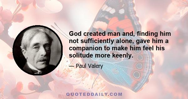 God created man and, finding him not sufficiently alone, gave him a companion to make him feel his solitude more keenly.