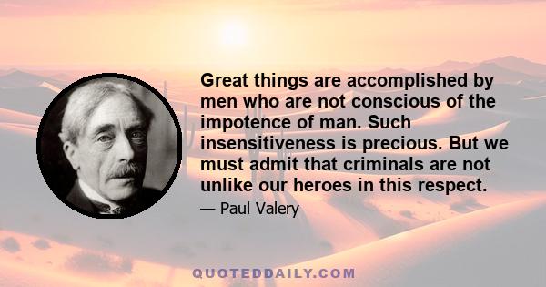 Great things are accomplished by men who are not conscious of the impotence of man. Such insensitiveness is precious. But we must admit that criminals are not unlike our heroes in this respect.