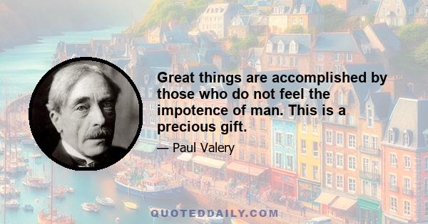 Great things are accomplished by those who do not feel the impotence of man. This is a precious gift.