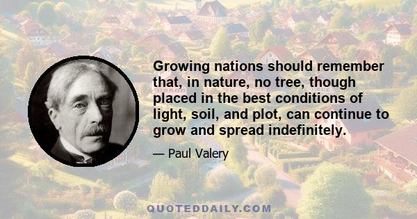 Growing nations should remember that, in nature, no tree, though placed in the best conditions of light, soil, and plot, can continue to grow and spread indefinitely.