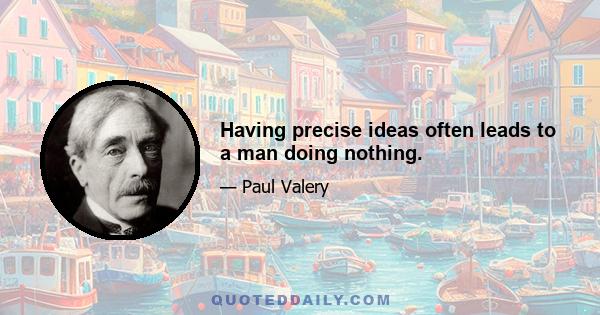 Having precise ideas often leads to a man doing nothing.