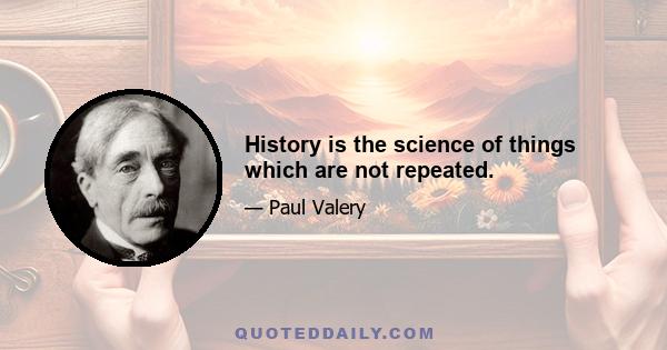 History is the science of things which are not repeated.