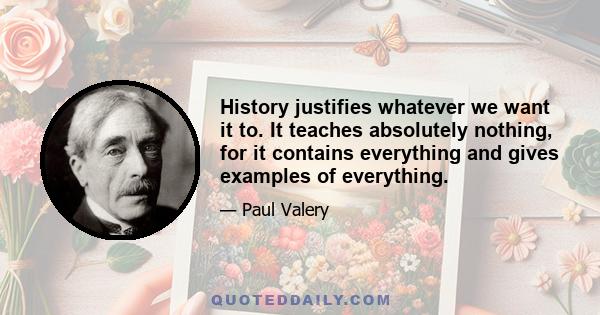 History justifies whatever we want it to. It teaches absolutely nothing, for it contains everything and gives examples of everything.