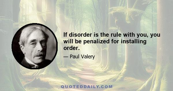 If disorder is the rule with you, you will be penalized for installing order.