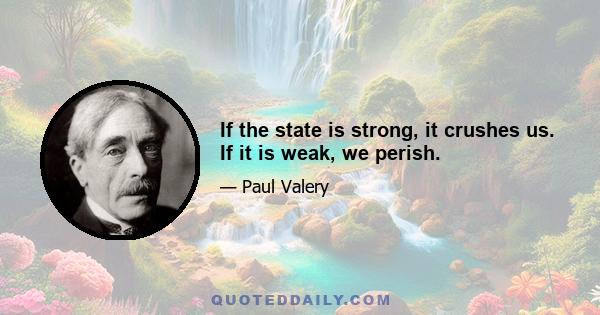 If the state is strong, it crushes us. If it is weak, we perish.