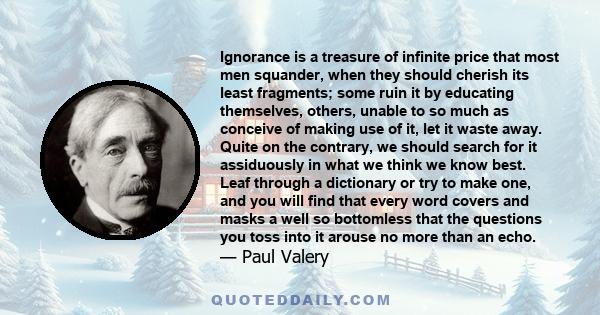 Ignorance is a treasure of infinite price that most men squander, when they should cherish its least fragments; some ruin it by educating themselves, others, unable to so much as conceive of making use of it, let it