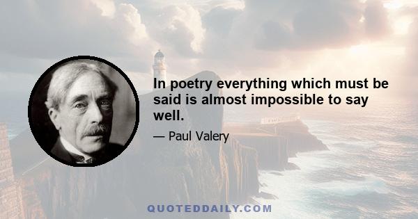 In poetry everything which must be said is almost impossible to say well.