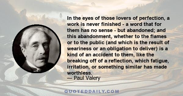 In the eyes of those lovers of perfection, a work is never finished - a word that for them has no sense - but abandoned; and this abandonment, whether to the flames or to the public (and which is the result of weariness 