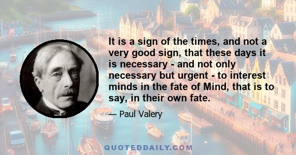 It is a sign of the times, and not a very good sign, that these days it is necessary - and not only necessary but urgent - to interest minds in the fate of Mind, that is to say, in their own fate.